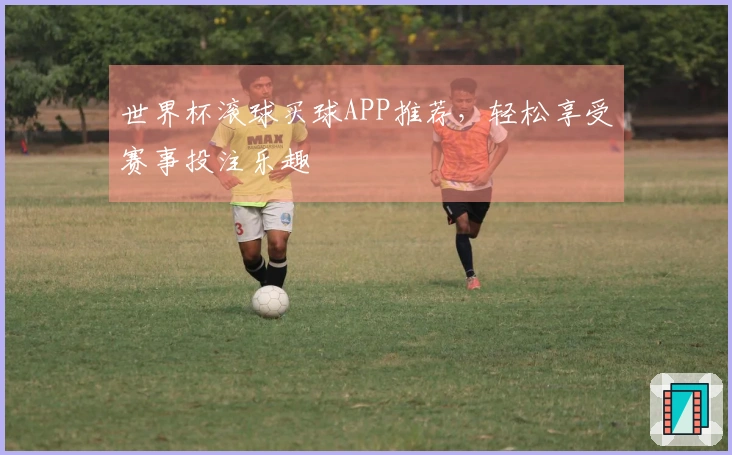 世界杯滚球买球APP推荐，轻松享受赛事投注乐趣