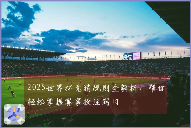 2026世界杯竞猜规则全解析，帮你轻松掌握赛事投注窍门