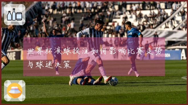 世界杯滚球投注如何影响比赛走势与球迷决策