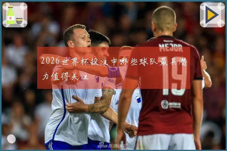 2026世界杯投注中哪些球队最具潜力值得关注