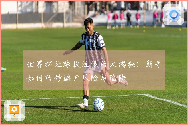 世界杯让球投注技巧大揭秘：新手如何巧妙避开风险与陷阱