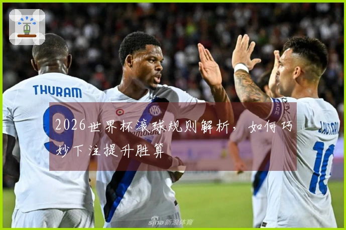 2026世界杯滚球规则解析，如何巧妙下注提升胜算