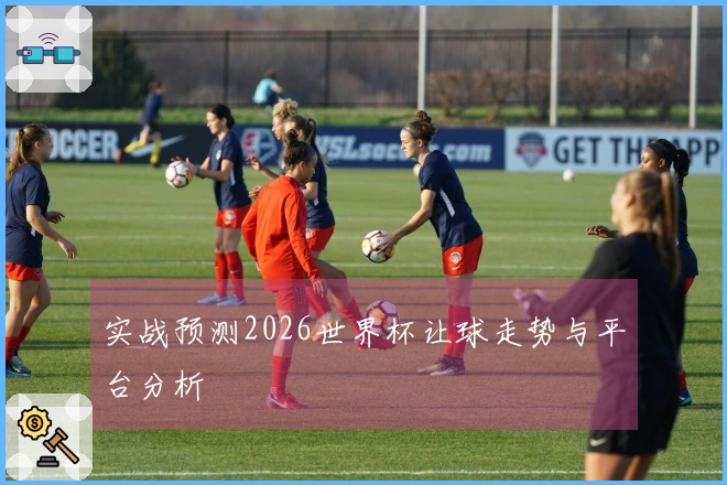实战预测2026世界杯让球走势与平台分析