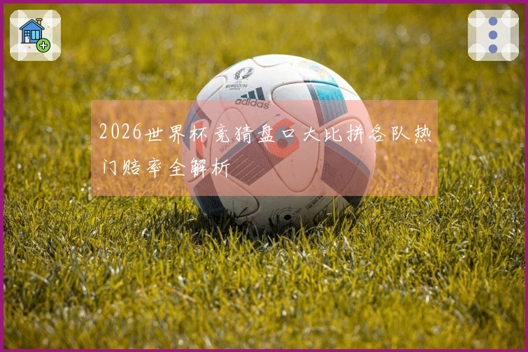 2026世界杯竞猜盘口大比拼各队热门赔率全解析