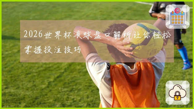 2026世界杯滚球盘口解析让你轻松掌握投注技巧