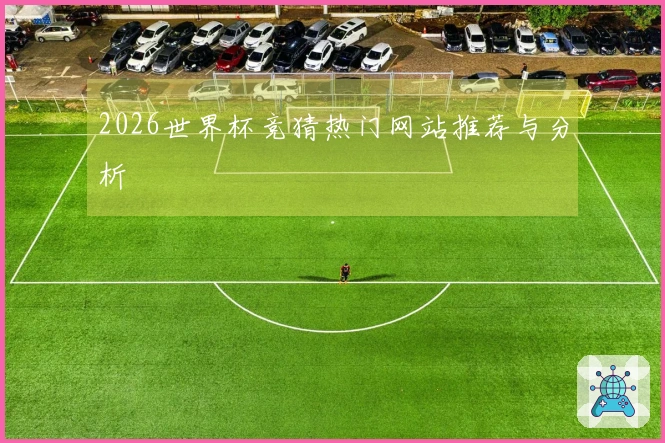2026世界杯竞猜热门网站推荐与分析