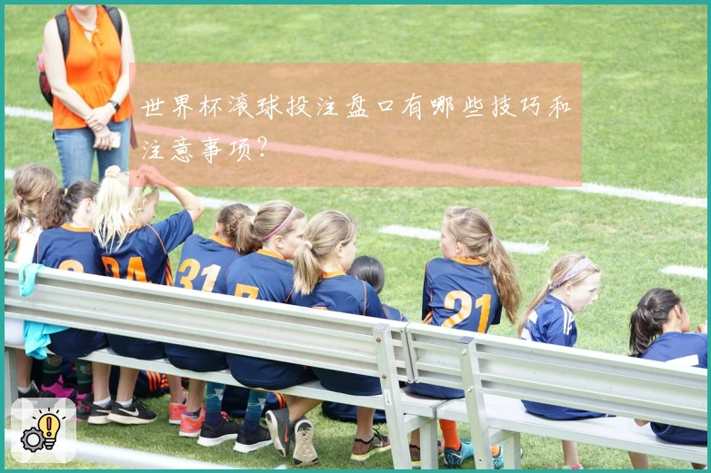 世界杯滚球投注盘口有哪些技巧和注意事项？