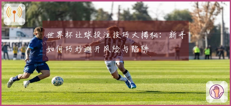 世界杯让球投注技巧大揭秘：新手如何巧妙避开风险与陷阱