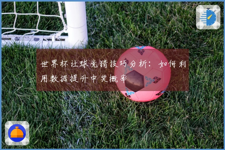 世界杯让球竞猜技巧分析：如何利用数据提升中奖概率