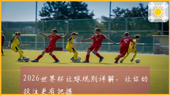 2026世界杯让球规则详解，让你的投注更有把握