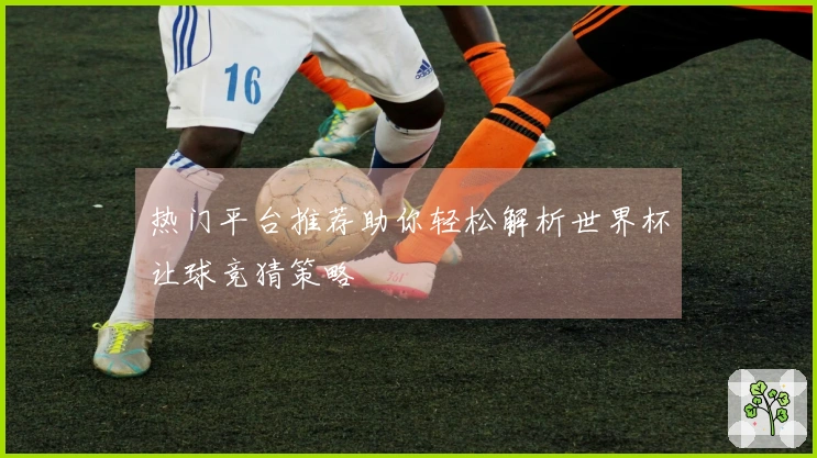 热门平台推荐助你轻松解析世界杯让球竞猜策略