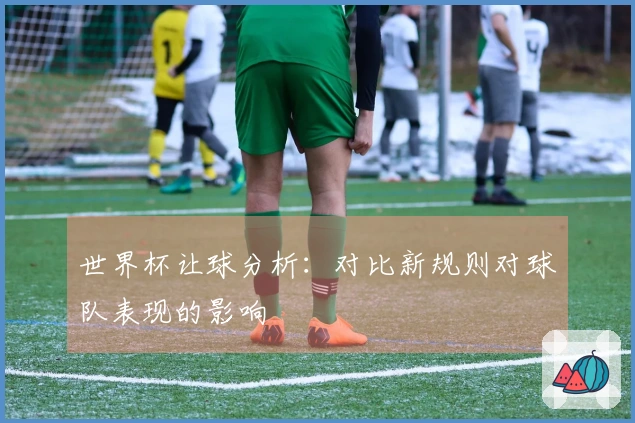 世界杯让球分析：对比新规则对球队表现的影响