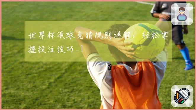 世界杯滚球竞猜规则详解，轻松掌握投注技巧_1