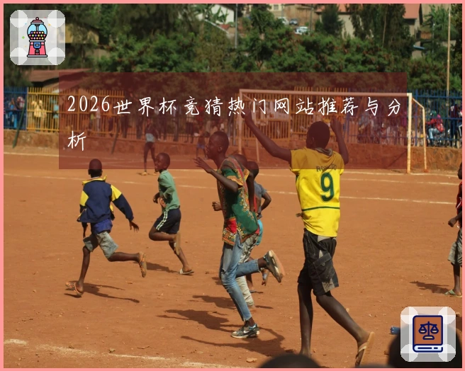 2026世界杯竞猜热门网站推荐与分析