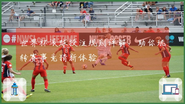 世界杯滚球投注规则详解，助你玩转赛事竞猜新体验