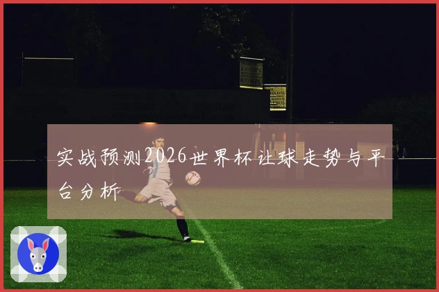 实战预测2026世界杯让球走势与平台分析
