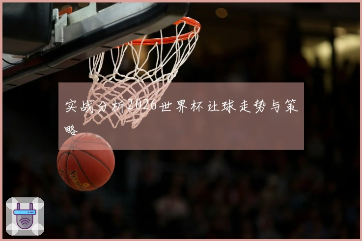 实战分析2026世界杯让球走势与策略
