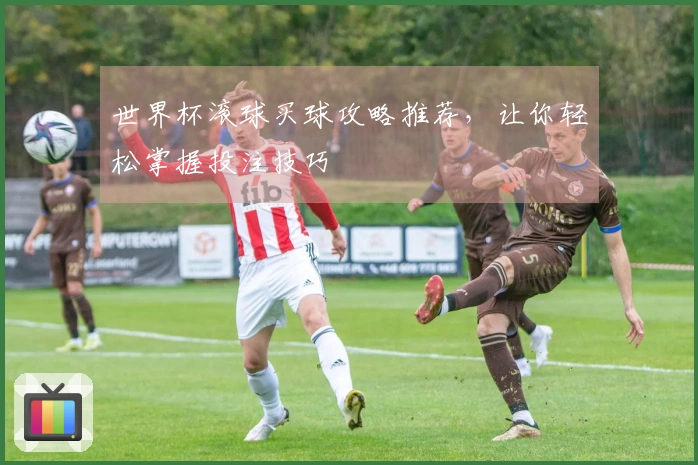 世界杯滚球买球攻略推荐，让你轻松掌握投注技巧