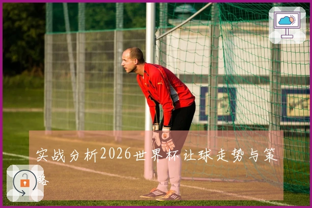 实战分析2026世界杯让球走势与策略