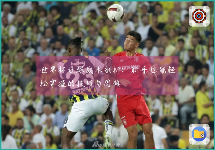 世界杯让球战术剖析：新手也能轻松掌握的技巧与思路