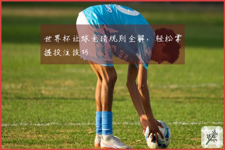 世界杯让球竞猜规则全解，轻松掌握投注技巧