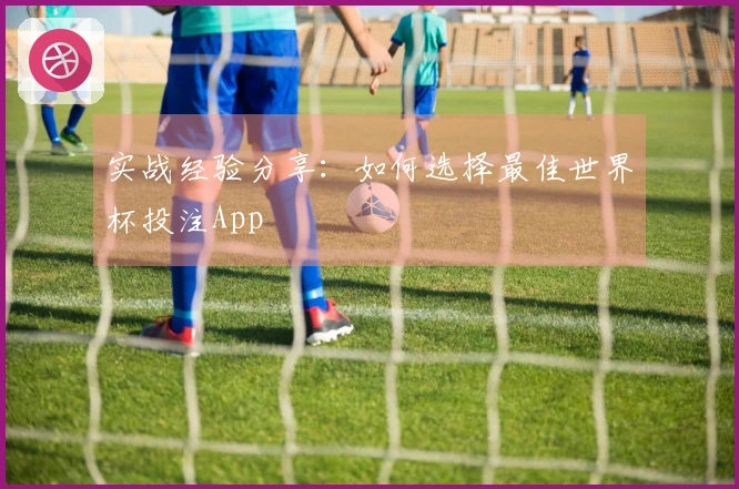 实战经验分享：如何选择最佳世界杯投注App