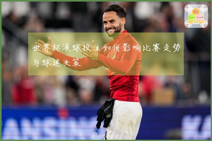 世界杯滚球投注如何影响比赛走势与球迷决策
