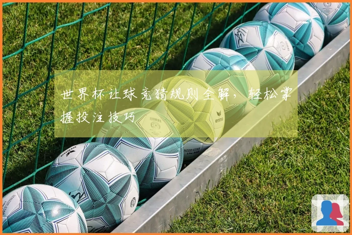世界杯让球竞猜规则全解，轻松掌握投注技巧