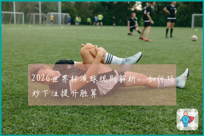2026世界杯滚球规则解析，如何巧妙下注提升胜算