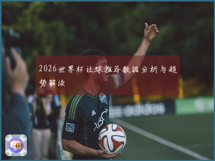 2026世界杯让球推荐数据分析与趋势解读