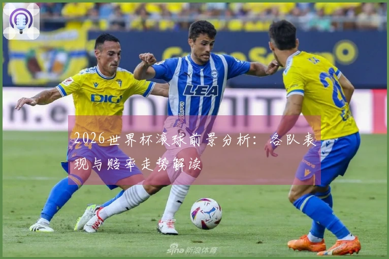 2026世界杯滚球前景分析：各队表现与赔率走势解读